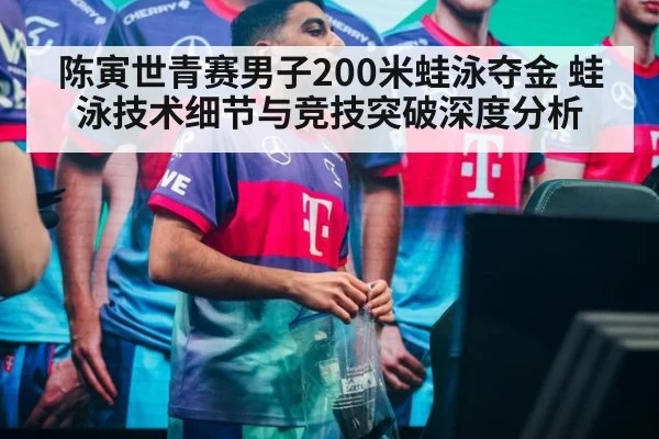 陈寅世青赛男子200米蛙泳夺金 蛙泳技术细节与竞技突破深度分析