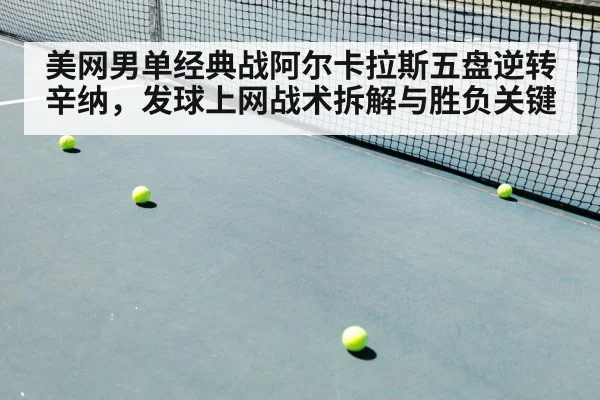 美网男单经典战阿尔卡拉斯五盘逆转辛纳,发球上网战术拆解与胜负关键