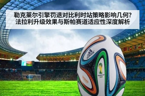 勒克莱尔引擎罚退对比利时站策略影响几何?法拉利升级效果与斯帕赛道适应性深度解析