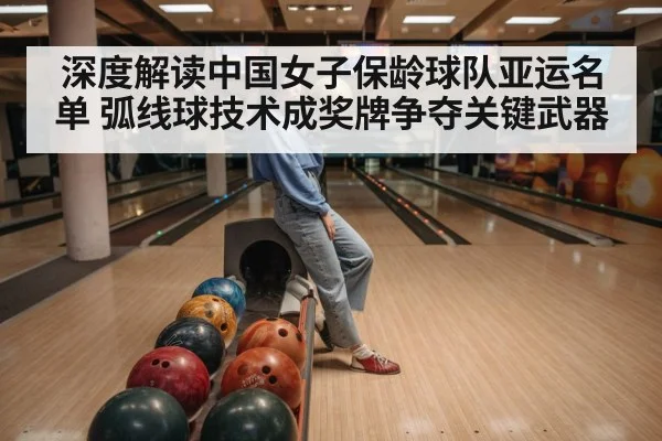 深度解读中国女子保龄球队亚运名单 弧线球技术成奖牌争夺关键武器