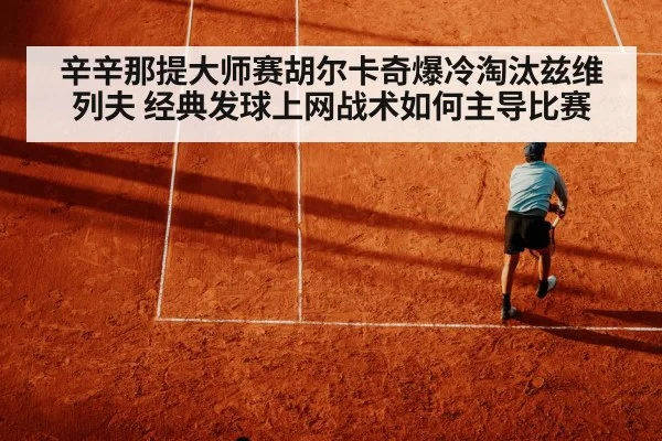 辛辛那提大师赛胡尔卡奇爆冷淘汰兹维列夫 经典发球上网战术如何主导比赛