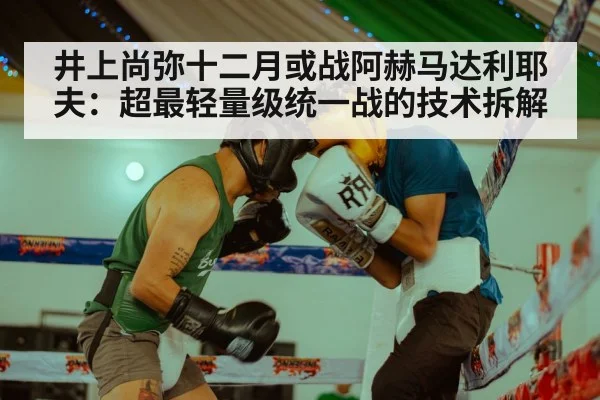 井上尚弥十二月或战阿赫马达利耶夫：超最轻量级统一战的技术拆解