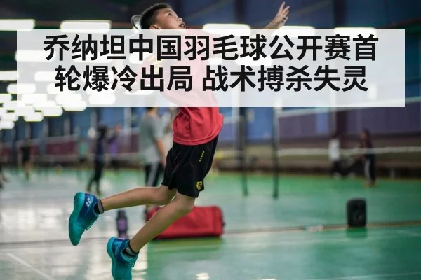 乔纳坦中国羽毛球公开赛首轮爆冷出局 战术搏杀失灵