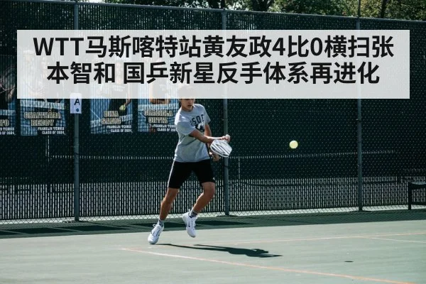 WTT马斯喀特站黄友政4比0横扫张本智和 国乒新星反手体系再进化
