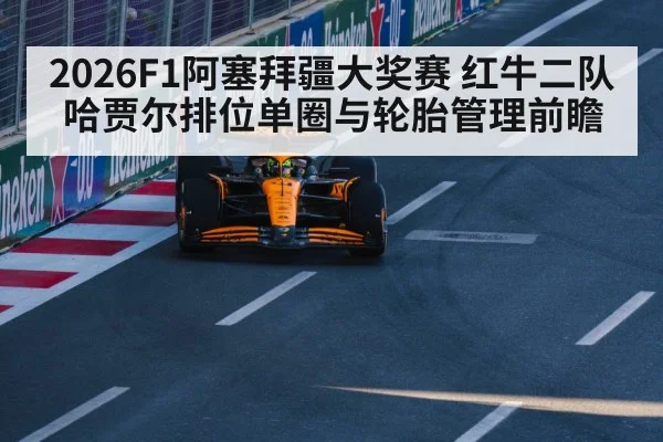 2026F1阿塞拜疆大奖赛 红牛二队哈贾尔排位单圈与轮胎管理前瞻