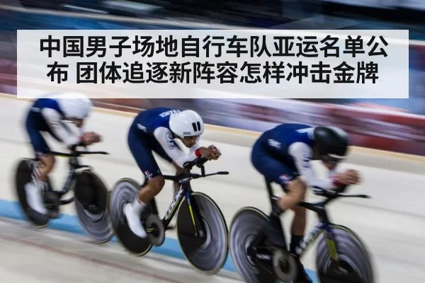 中国男子场地自行车队亚运名单公布 团体追逐新阵容怎样冲击金牌