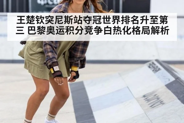 王楚钦突尼斯站夺冠世界排名升至第三 巴黎奥运积分竞争白热化格局解析