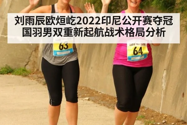 刘雨辰欧烜屹2022印尼公开赛夺冠 国羽男双重新起航战术格局分析