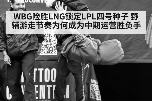 WBG险胜LNG锁定LPL四号种子 野辅游走节奏为何成为中期运营胜负手