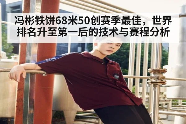 冯彬铁饼68米50创赛季最佳，世界排名升至第一后的技术与赛程分析