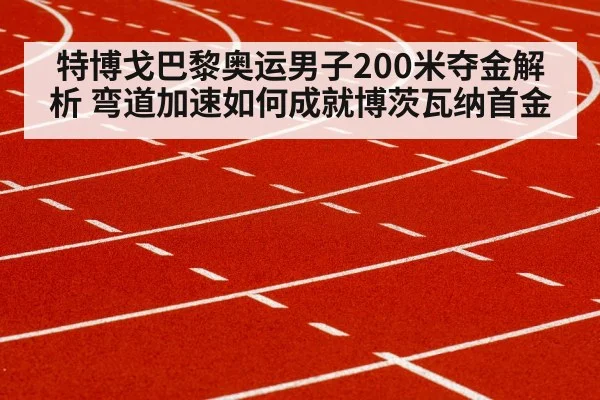 特博戈巴黎奥运男子200米夺金解析 弯道加速如何成就博茨瓦纳首金