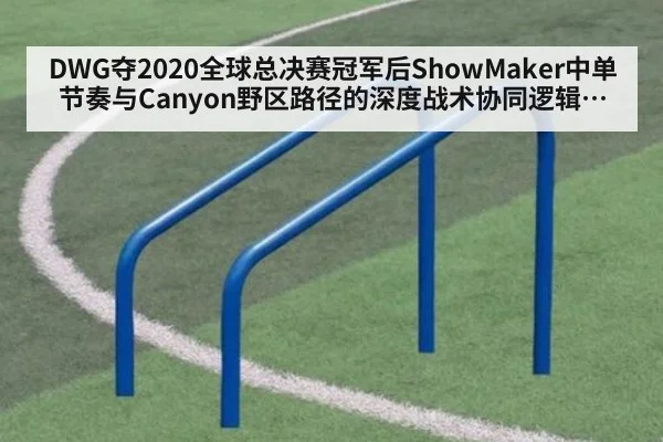 DWG夺2020全球总决赛冠军后ShowMaker中单节奏与Canyon野区路径的深度战术协同逻辑分析